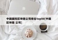 中国国际区块链公司排名top50[中国 区块链 公司]