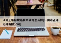 江阴正华区块链技术公司怎么样[江阴市正洋化纤有限公司]