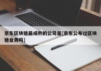 京东区块链最成熟的公司是[京东公布过区块链业务吗]