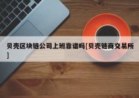 贝壳区块链公司上班靠谱吗[贝壳链商交易所]