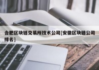 合肥区块链交易所技术公司[安徽区块链公司排名]