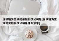 区块链为主线的金融科技公司是[区块链为主线的金融科技公司是什么意思]