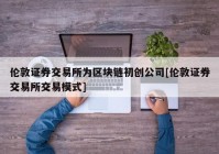 伦敦证券交易所为区块链初创公司[伦敦证券交易所交易模式]