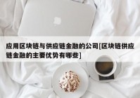 应用区块链与供应链金融的公司[区块链供应链金融的主要优势有哪些]