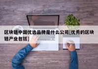 区块链中国优选品牌是什么公司[优秀的区块链产业包括]