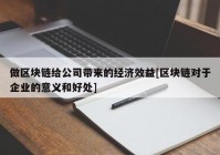 做区块链给公司带来的经济效益[区块链对于企业的意义和好处]