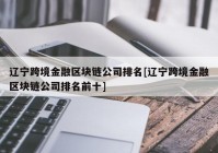 辽宁跨境金融区块链公司排名[辽宁跨境金融区块链公司排名前十]