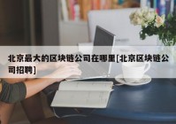 北京最大的区块链公司在哪里[北京区块链公司招聘]