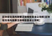 区块链交易所需要注册哪些基金公司呢[区块链交易所需要注册哪些基金公司呢]