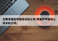 主要掌握区块链技术的公司[掌握区块链核心技术的公司]