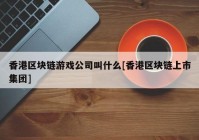 香港区块链游戏公司叫什么[香港区块链上市集团]