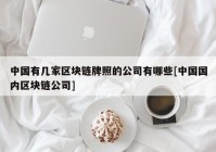 中国有几家区块链牌照的公司有哪些[中国国内区块链公司]