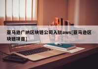 亚马逊广纳区块链公司入驻aws[亚马逊区块链项目]