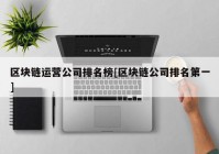 区块链运营公司排名榜[区块链公司排名第一]