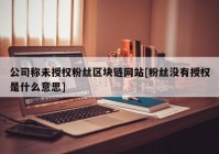 公司称未授权粉丝区块链网站[粉丝没有授权是什么意思]