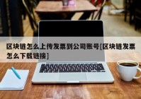 区块链怎么上传发票到公司账号[区块链发票怎么下载链接]