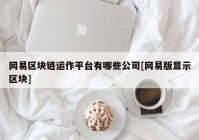 网易区块链运作平台有哪些公司[网易版显示区块]