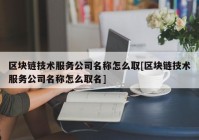 区块链技术服务公司名称怎么取[区块链技术服务公司名称怎么取名]