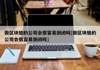 做区块链的公司会很容易倒闭吗[做区块链的公司会很容易倒闭吗]