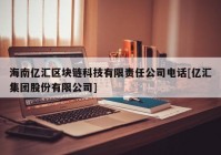 海南亿汇区块链科技有限责任公司电话[亿汇集团股份有限公司]