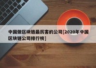 中国做区块链最厉害的公司[2020年中国区块链公司排行榜]